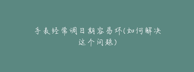 手表經(jīng)常調(diào)日期容易壞(如何解決這個(gè)問題)