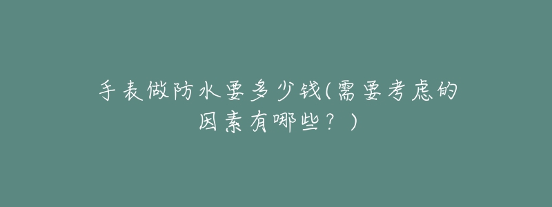 手表做防水要多少錢(需要考慮的因素有哪些？)