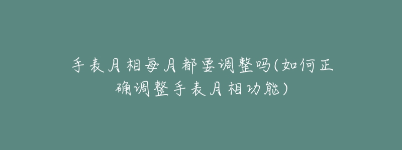 手表月相每月都要調整嗎(如何正確調整手表月相功能)