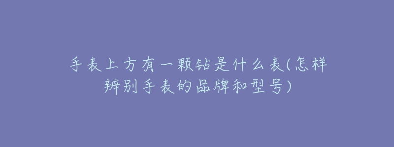 手表上方有一顆鉆是什么表(怎樣辨別手表的品牌和型號)