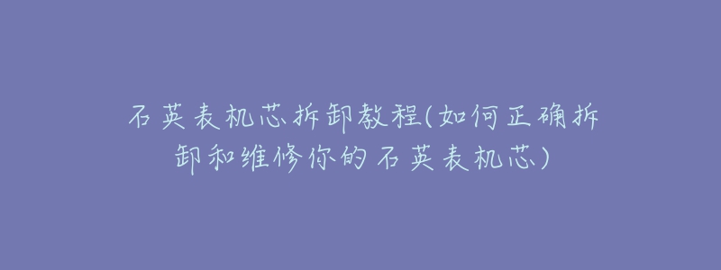 石英表機(jī)芯拆卸教程(如何正確拆卸和維修你的石英表機(jī)芯)