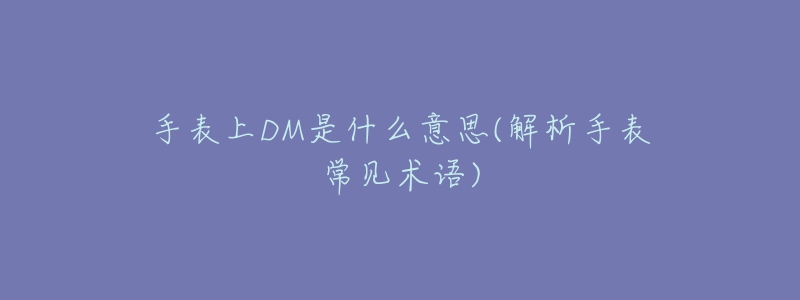 手表上DM是什么意思(解析手表常見(jiàn)術(shù)語(yǔ))