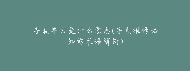 手表單力是什么意思(手表維修必知的術語解析)