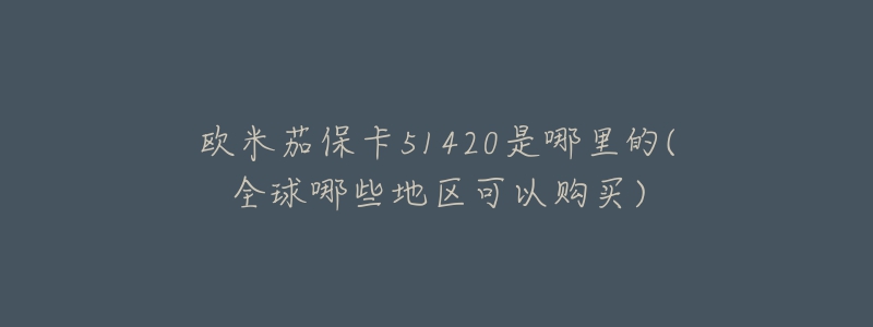 歐米茄?？?1420是哪里的(全球哪些地區(qū)可以購買)