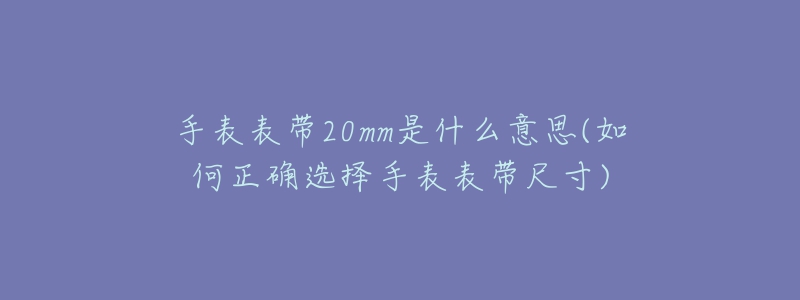 手表表帶20mm是什么意思(如何正確選擇手表表帶尺寸)