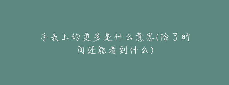 手表上的更多是什么意思(除了時(shí)間還能看到什么)