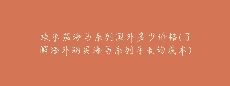 歐米茄海馬系列國(guó)外多少價(jià)格(了解海外購(gòu)買海馬系列手表的成本)