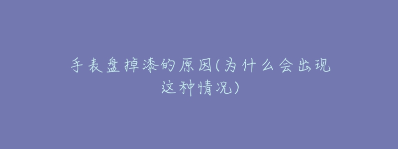 手表盤掉漆的原因(為什么會(huì)出現(xiàn)這種情況)