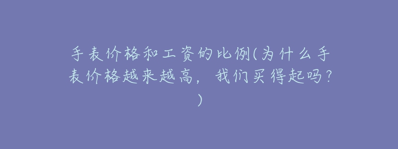 手表價格和工資的比例(為什么手表價格越來越高，我們買得起嗎？)