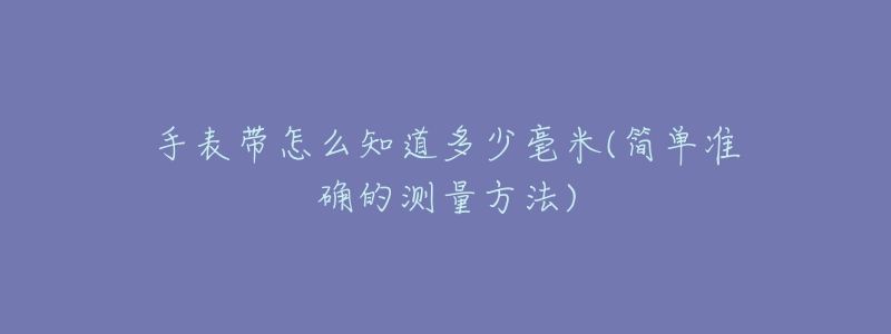 手表帶怎么知道多少毫米(簡(jiǎn)單準(zhǔn)確的測(cè)量方法)