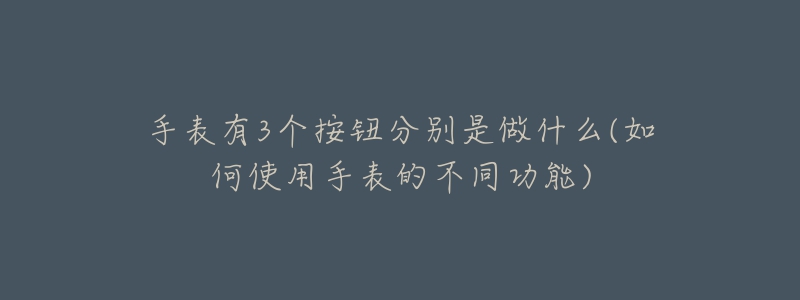 手表有3個(gè)按鈕分別是做什么(如何使用手表的不同功能)