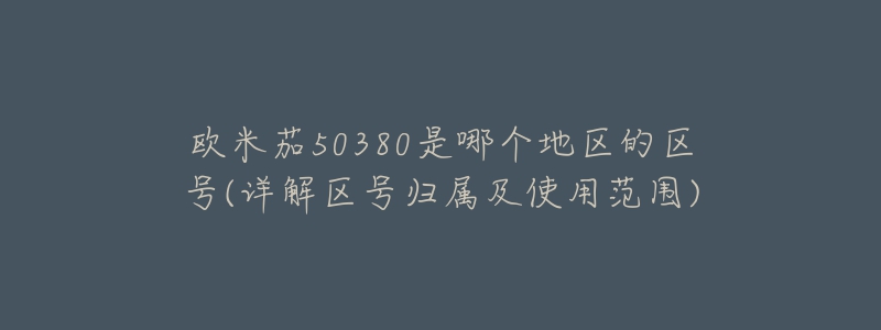 歐米茄50380是哪個地區(qū)的區(qū)號(詳解區(qū)號歸屬及使用范圍)