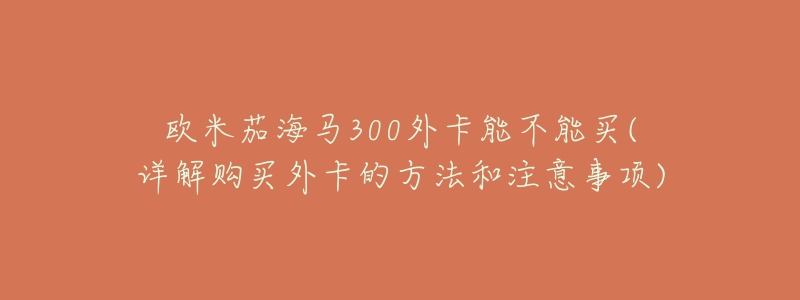 歐米茄海馬300外卡能不能買(mǎi)(詳解購(gòu)買(mǎi)外卡的方法和注意事項(xiàng))