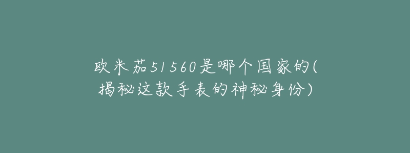 歐米茄51560是哪個國家的(揭秘這款手表的神秘身份)