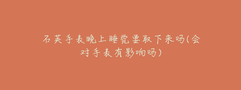 石英手表晚上睡覺(jué)要取下來(lái)嗎(會(huì)對(duì)手表有影響嗎)