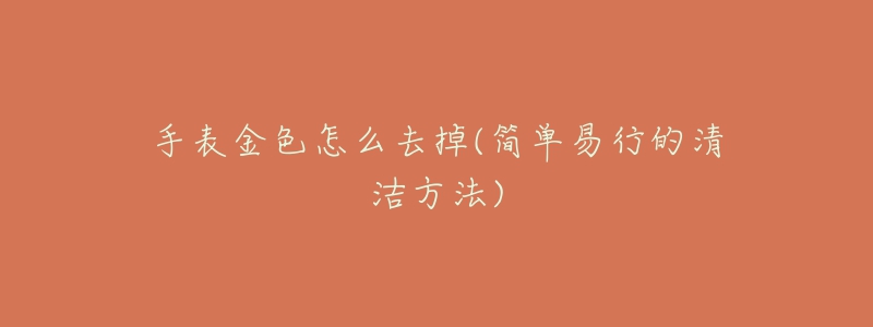 手表金色怎么去掉(簡(jiǎn)單易行的清潔方法)