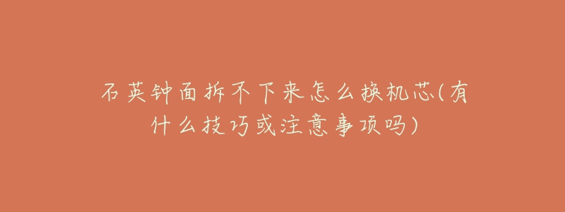 石英鐘面拆不下來怎么換機芯(有什么技巧或注意事項嗎)