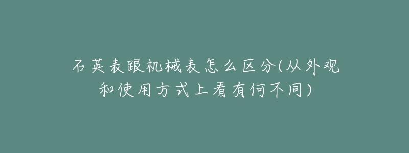 石英表跟機(jī)械表怎么區(qū)分(從外觀和使用方式上看有何不同)