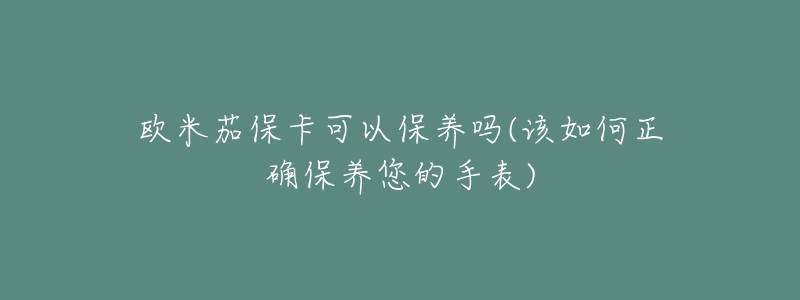 歐米茄?？梢员ｐB(yǎng)嗎(該如何正確保養(yǎng)您的手表)