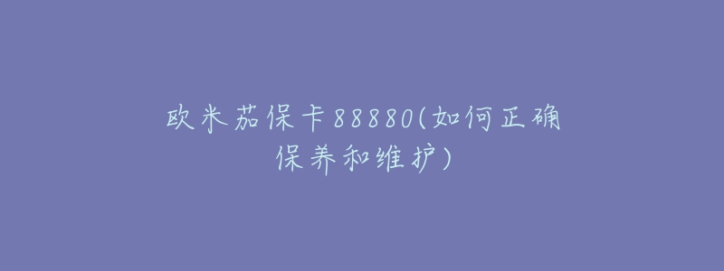 歐米茄?？?8880(如何正確保養(yǎng)和維護(hù))