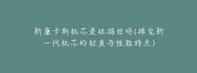 新康卡斯機(jī)芯是硅游絲嗎(探究新一代機(jī)芯的材質(zhì)與性能特點)