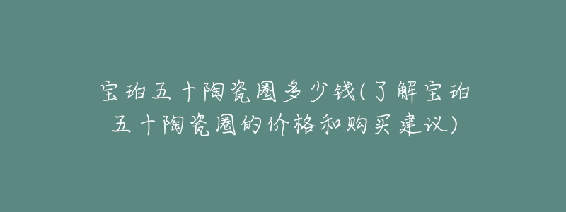 寶珀五十陶瓷圈多少錢(了解寶珀五十陶瓷圈的價格和購買建議)