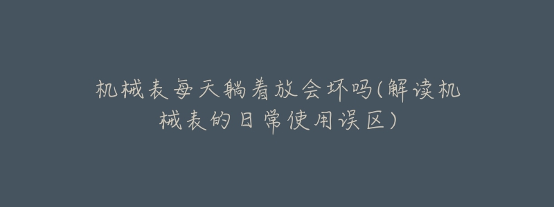 機械表每天躺著放會壞嗎(解讀機械表的日常使用誤區(qū))