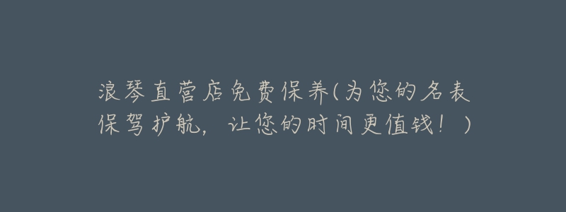 浪琴直營(yíng)店免費(fèi)保養(yǎng)(為您的名表保駕護(hù)航，讓您的時(shí)間更值錢！)