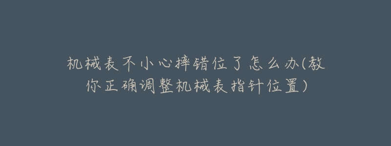 機械表不小心摔錯位了怎么辦(教你正確調(diào)整機械表指針位置)