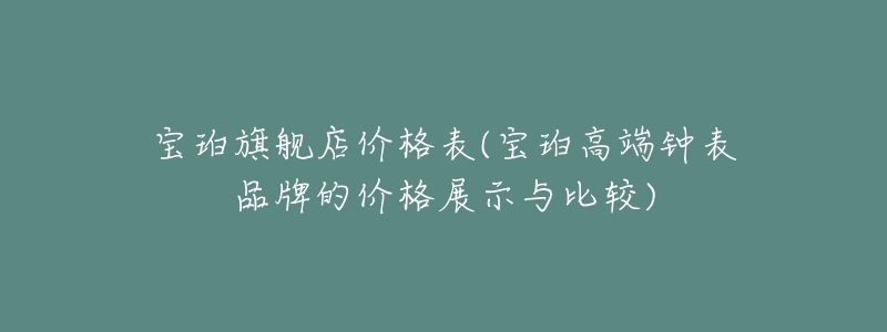 寶珀旗艦店價格表(寶珀高端鐘表品牌的價格展示與比較)