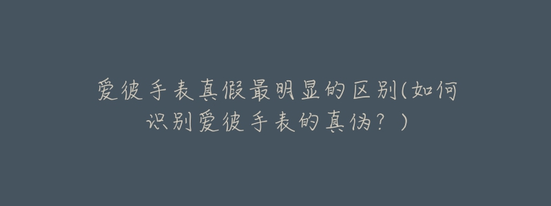 愛彼手表真假最明顯的區(qū)別(如何識(shí)別愛彼手表的真?zhèn)危?