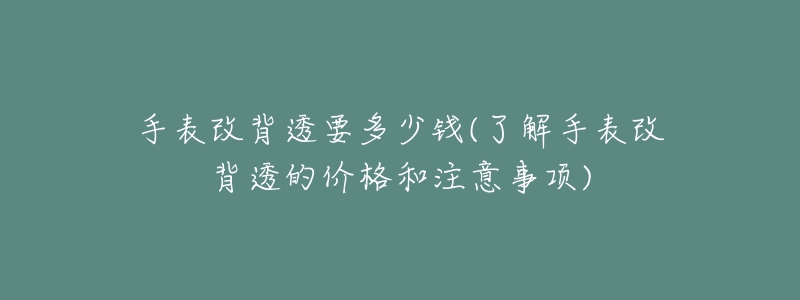 手表改背透要多少錢(了解手表改背透的價(jià)格和注意事項(xiàng))