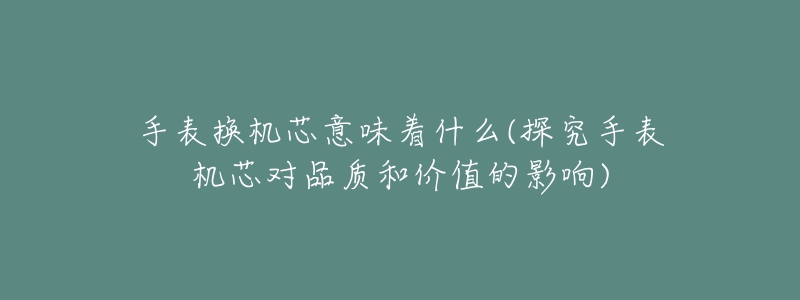 手表?yè)Q機(jī)芯意味著什么(探究手表機(jī)芯對(duì)品質(zhì)和價(jià)值的影響)