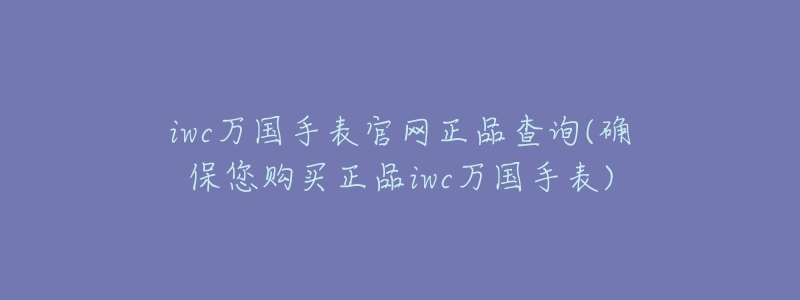 iwc萬(wàn)國(guó)手表官網(wǎng)正品查詢(確保您購(gòu)買正品iwc萬(wàn)國(guó)手表)