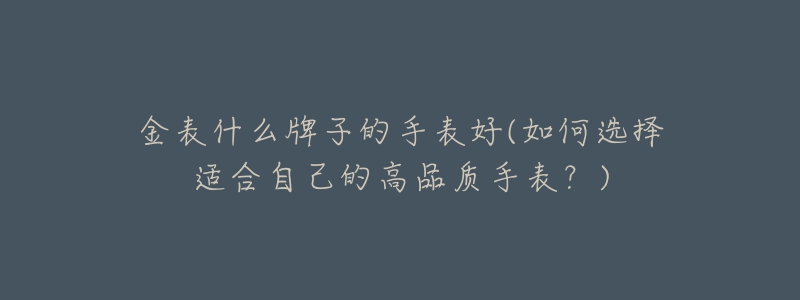 金表什么牌子的手表好(如何選擇適合自己的高品質(zhì)手表？)