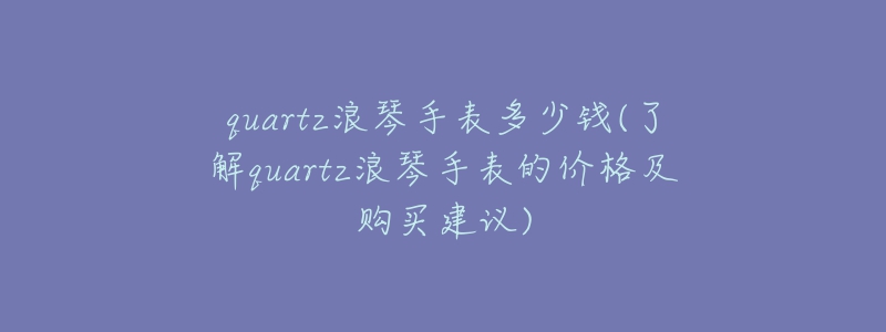 quartz浪琴手表多少錢(了解quartz浪琴手表的價格及購買建議)