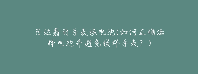 百達翡麗手表換電池(如何正確選擇電池并避免損壞手表？)