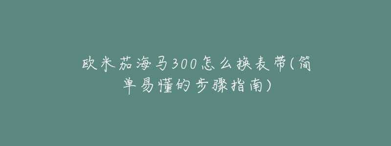 歐米茄海馬300怎么換表帶(簡單易懂的步驟指南)