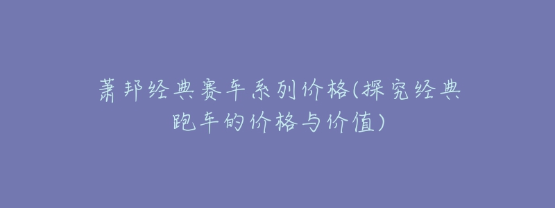 蕭邦經(jīng)典賽車系列價格(探究經(jīng)典跑車的價格與價值)