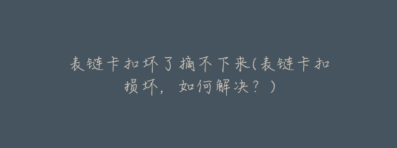 表鏈卡扣壞了摘不下來(表鏈卡扣損壞，如何解決？)