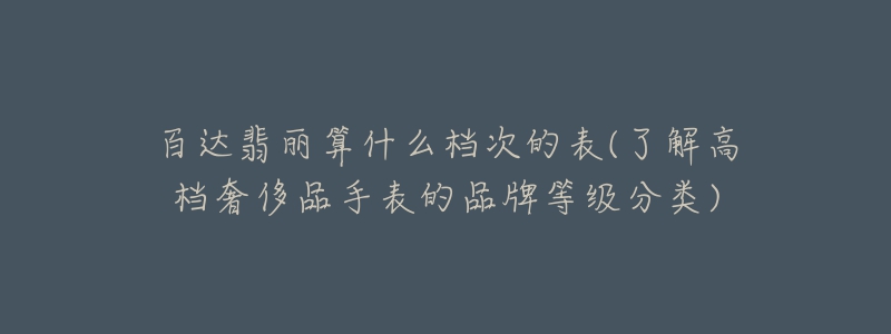 百達(dá)翡麗算什么檔次的表(了解高檔奢侈品手表的品牌等級(jí)分類)