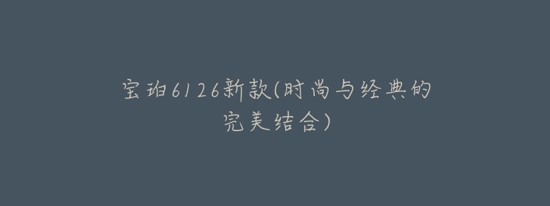 寶珀6126新款(時尚與經(jīng)典的完美結(jié)合)