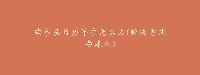 歐米茄日歷不準(zhǔn)怎么辦(解決方法與建議)