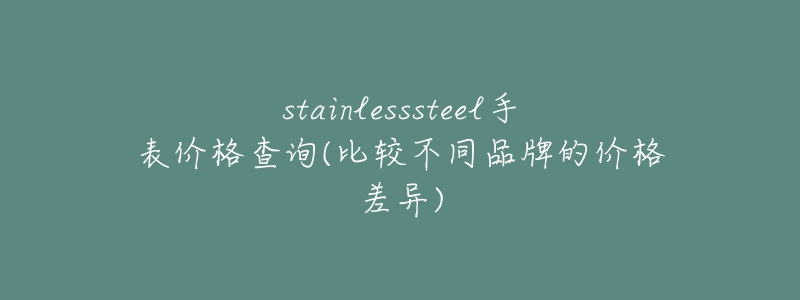 stainlesssteel手表價(jià)格查詢(比較不同品牌的價(jià)格差異)