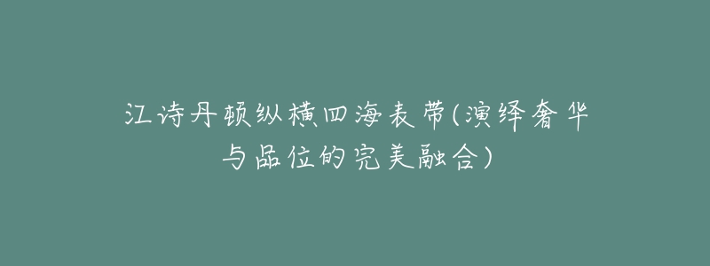 江詩丹頓縱橫四海表帶(演繹奢華與品位的完美融合)