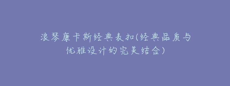 浪琴康卡斯經(jīng)典表扣(經(jīng)典品質(zhì)與優(yōu)雅設(shè)計(jì)的完美結(jié)合)