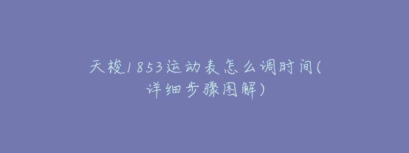 天梭1853運(yùn)動(dòng)表怎么調(diào)時(shí)間(詳細(xì)步驟圖解)