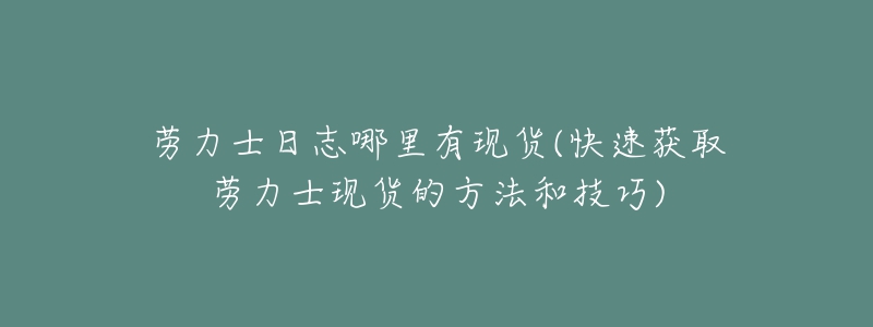 勞力士日志哪里有現(xiàn)貨(快速獲取勞力士現(xiàn)貨的方法和技巧)