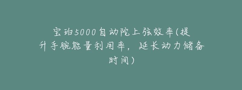 寶珀5000自動(dòng)陀上弦效率(提升手腕能量利用率，延長(zhǎng)動(dòng)力儲(chǔ)備時(shí)間)