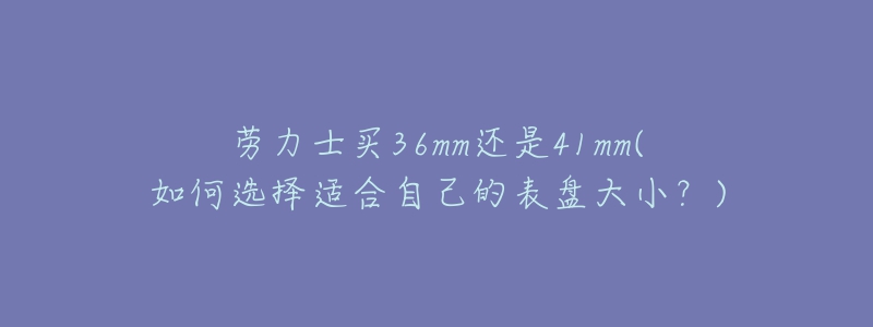 勞力士買36mm還是41mm(如何選擇適合自己的表盤大小？)